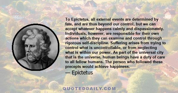 To Epictetus, all external events are determined by fate, and are thus beyond our control, but we can accept whatever happens calmly and dispassionately. Individuals, however, are responsible for their own actions which