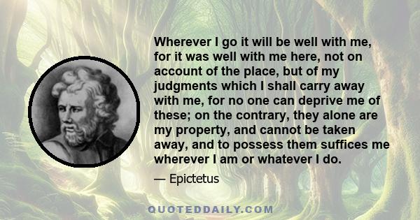 Wherever I go it will be well with me, for it was well with me here, not on account of the place, but of my judgments which I shall carry away with me, for no one can deprive me of these; on the contrary, they alone are