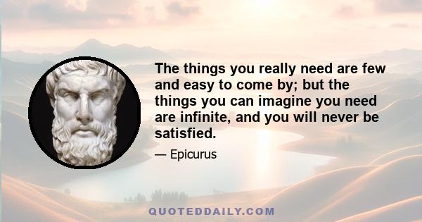 The things you really need are few and easy to come by; but the things you can imagine you need are infinite, and you will never be satisfied.