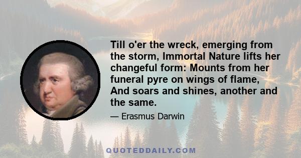 Till o'er the wreck, emerging from the storm, Immortal Nature lifts her changeful form: Mounts from her funeral pyre on wings of flame, And soars and shines, another and the same.