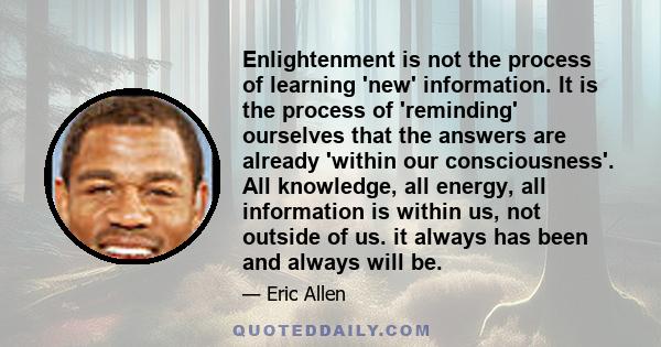 Enlightenment is not the process of learning 'new' information. It is the process of 'reminding' ourselves that the answers are already 'within our consciousness'. All knowledge, all energy, all information is within