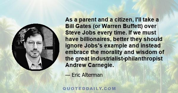 As a parent and a citizen, I'll take a Bill Gates (or Warren Buffett) over Steve Jobs every time. If we must have billionaires, better they should ignore Jobs's example and instead embrace the morality and wisdom of the