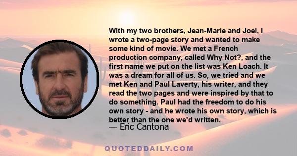With my two brothers, Jean-Marie and Joel, I wrote a two-page story and wanted to make some kind of movie. We met a French production company, called Why Not?, and the first name we put on the list was Ken Loach. It was
