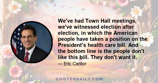We've had Town Hall meetings, we've witnessed election after election, in which the American people have taken a position on the President's health care bill. And the bottom line is the people don't like this bill. They