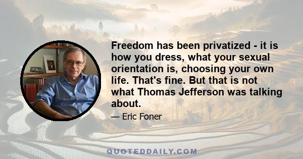 Freedom has been privatized - it is how you dress, what your sexual orientation is, choosing your own life. That's fine. But that is not what Thomas Jefferson was talking about.