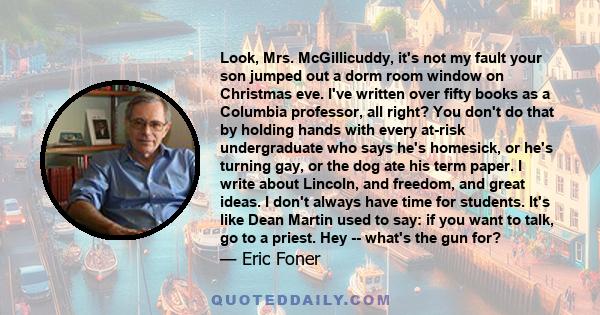 Look, Mrs. McGillicuddy, it's not my fault your son jumped out a dorm room window on Christmas eve. I've written over fifty books as a Columbia professor, all right? You don't do that by holding hands with every at-risk