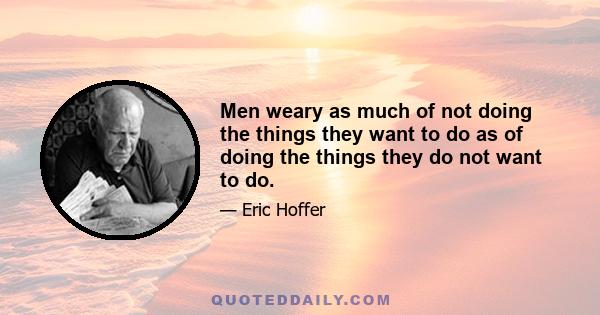 Men weary as much of not doing the things they want to do as of doing the things they do not want to do.