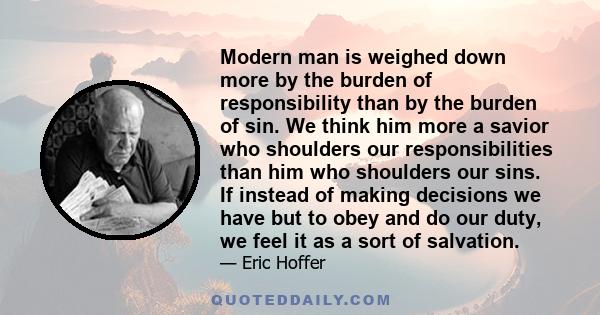 Modern man is weighed down more by the burden of responsibility than by the burden of sin. We think him more a savior who shoulders our responsibilities than him who shoulders our sins. If instead of making decisions we