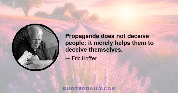 Propaganda does not deceive people; it merely helps them to deceive themselves.