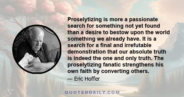 Proselytizing is more a passionate search for something not yet found than a desire to bestow upon the world something we already have. It is a search for a final and irrefutable demonstration that our absolute truth is