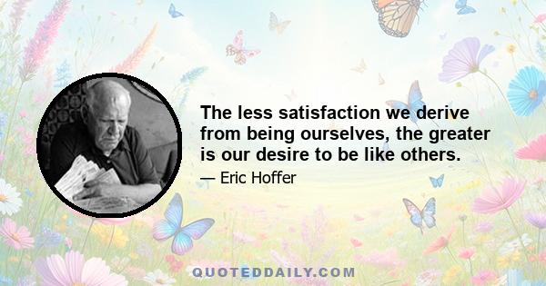 The less satisfaction we derive from being ourselves, the greater is our desire to be like others.