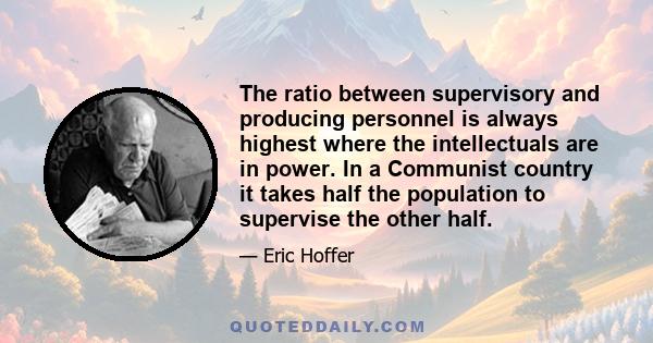The ratio between supervisory and producing personnel is always highest where the intellectuals are in power. In a Communist country it takes half the population to supervise the other half.