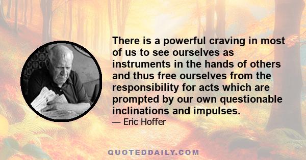 There is a powerful craving in most of us to see ourselves as instruments in the hands of others and thus free ourselves from the responsibility for acts which are prompted by our own questionable inclinations and