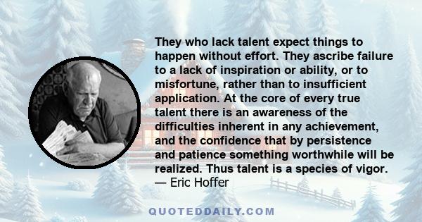 They who lack talent expect things to happen without effort. They ascribe failure to a lack of inspiration or ability, or to misfortune, rather than to insufficient application. At the core of every true talent there is