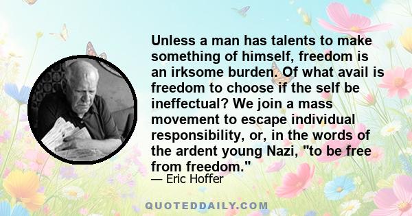 Unless a man has talents to make something of himself, freedom is an irksome burden. Of what avail is freedom to choose if the self be ineffectual? We join a mass movement to escape individual responsibility, or, in the