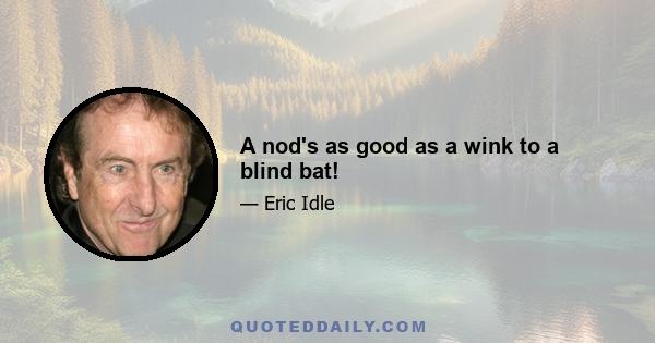 A nod's as good as a wink to a blind bat!