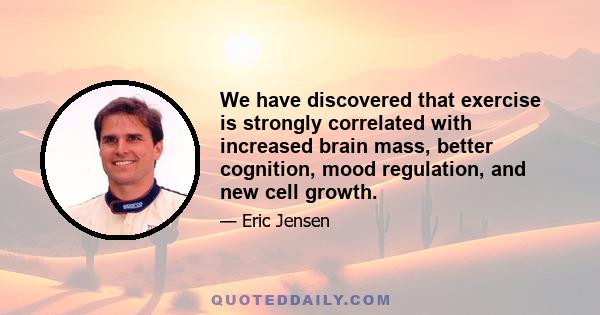 We have discovered that exercise is strongly correlated with increased brain mass, better cognition, mood regulation, and new cell growth.