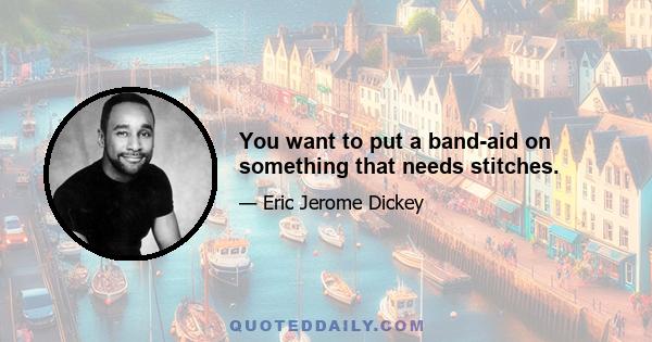 You want to put a band-aid on something that needs stitches.