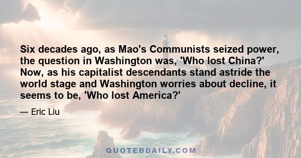 Six decades ago, as Mao's Communists seized power, the question in Washington was, 'Who lost China?' Now, as his capitalist descendants stand astride the world stage and Washington worries about decline, it seems to be,