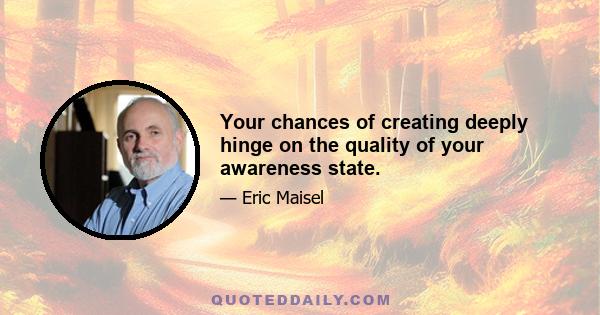 Your chances of creating deeply hinge on the quality of your awareness state.