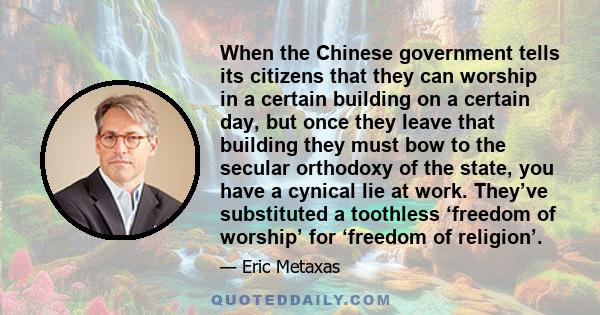 When the Chinese government tells its citizens that they can worship in a certain building on a certain day, but once they leave that building they must bow to the secular orthodoxy of the state, you have a cynical lie