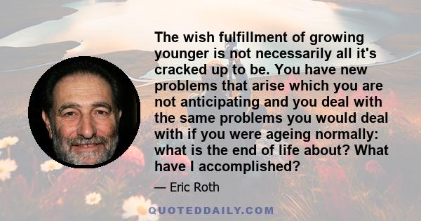 The wish fulfillment of growing younger is not necessarily all it's cracked up to be. You have new problems that arise which you are not anticipating and you deal with the same problems you would deal with if you were