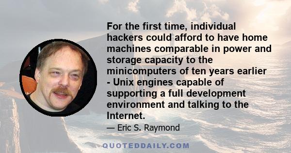 For the first time, individual hackers could afford to have home machines comparable in power and storage capacity to the minicomputers of ten years earlier - Unix engines capable of supporting a full development