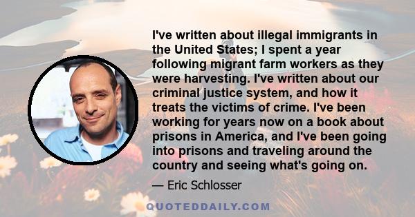 I've written about illegal immigrants in the United States; I spent a year following migrant farm workers as they were harvesting. I've written about our criminal justice system, and how it treats the victims of crime.