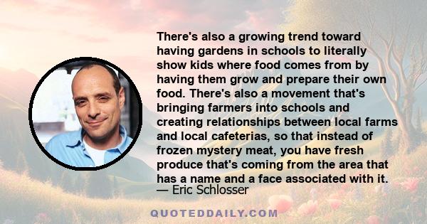 There's also a growing trend toward having gardens in schools to literally show kids where food comes from by having them grow and prepare their own food. There's also a movement that's bringing farmers into schools and