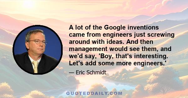 A lot of the Google inventions came from engineers just screwing around with ideas. And then management would see them, and we'd say, 'Boy, that's interesting. Let's add some more engineers.'