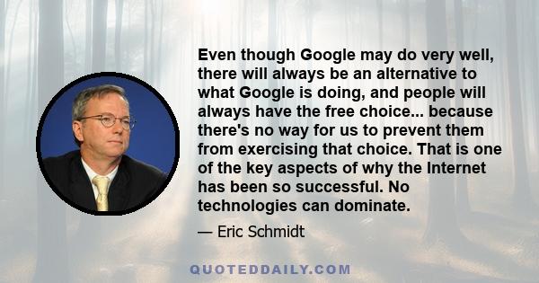 Even though Google may do very well, there will always be an alternative to what Google is doing, and people will always have the free choice... because there's no way for us to prevent them from exercising that choice.