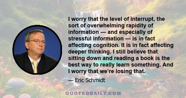 I worry that the level of interrupt, the sort of overwhelming rapidity of information — and especially of stressful information — is in fact affecting cognition. It is in fact affecting deeper thinking. I still believe