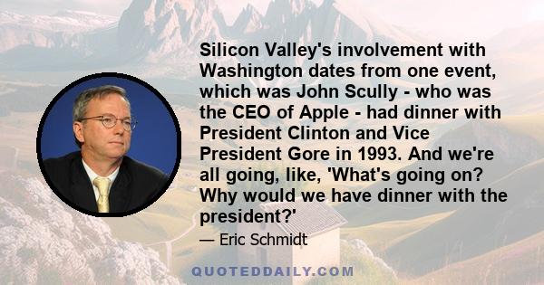 Silicon Valley's involvement with Washington dates from one event, which was John Scully - who was the CEO of Apple - had dinner with President Clinton and Vice President Gore in 1993. And we're all going, like, 'What's