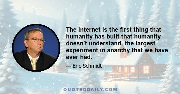 The Internet is the first thing that humanity has built that humanity doesn't understand, the largest experiment in anarchy that we have ever had.