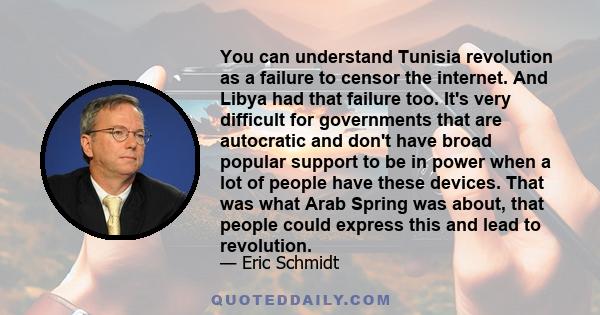 You can understand Tunisia revolution as a failure to censor the internet. And Libya had that failure too. It's very difficult for governments that are autocratic and don't have broad popular support to be in power when