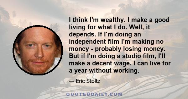 I think I'm wealthy. I make a good living for what I do. Well, it depends. If I'm doing an independent film I'm making no money - probably losing money. But if I'm doing a studio film, I'll make a decent wage. I can