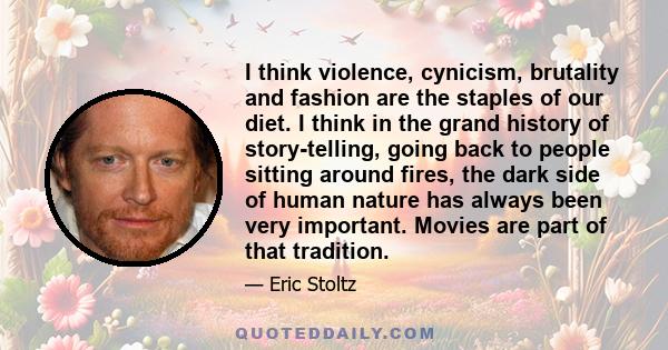 I think violence, cynicism, brutality and fashion are the staples of our diet. I think in the grand history of story-telling, going back to people sitting around fires, the dark side of human nature has always been very
