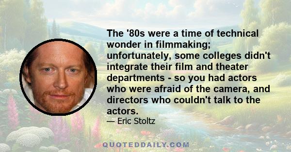 The '80s were a time of technical wonder in filmmaking; unfortunately, some colleges didn't integrate their film and theater departments - so you had actors who were afraid of the camera, and directors who couldn't talk