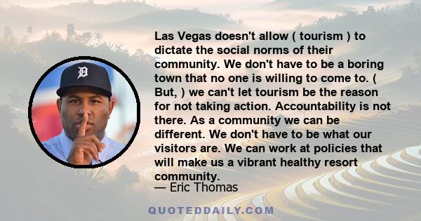 Las Vegas doesn't allow ( tourism ) to dictate the social norms of their community. We don't have to be a boring town that no one is willing to come to. ( But, ) we can't let tourism be the reason for not taking action.