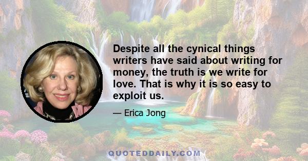 Despite all the cynical things writers have said about writing for money, the truth is we write for love. That is why it is so easy to exploit us.