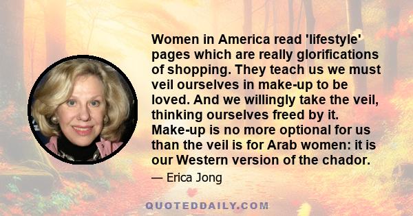 Women in America read 'lifestyle' pages which are really glorifications of shopping. They teach us we must veil ourselves in make-up to be loved. And we willingly take the veil, thinking ourselves freed by it. Make-up