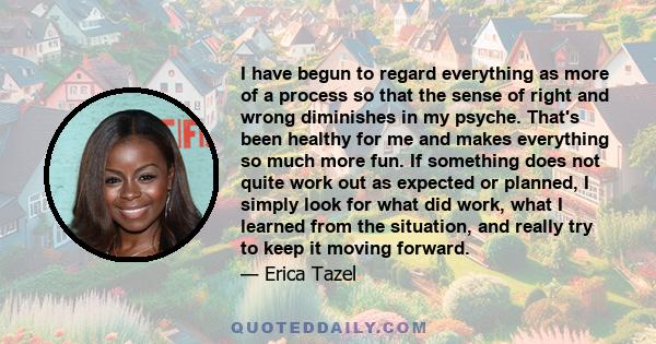 I have begun to regard everything as more of a process so that the sense of right and wrong diminishes in my psyche. That's been healthy for me and makes everything so much more fun. If something does not quite work out