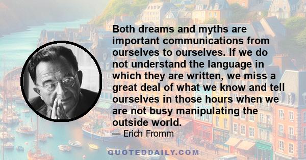 Both dreams and myths are important communications from ourselves to ourselves. If we do not understand the language in which they are written, we miss a great deal of what we know and tell ourselves in those hours when