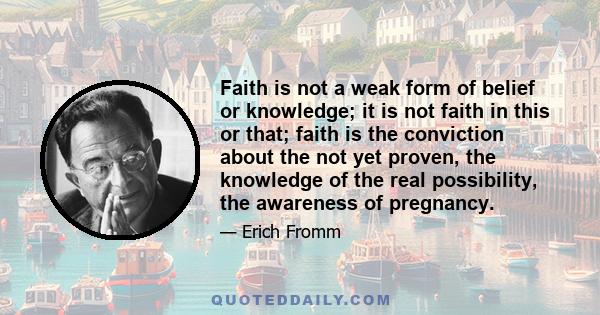 Faith is not a weak form of belief or knowledge; it is not faith in this or that; faith is the conviction about the not yet proven, the knowledge of the real possibility, the awareness of pregnancy.