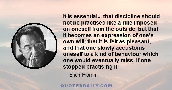 It is essential... that discipline should not be practised like a rule imposed on oneself from the outside, but that it becomes an expression of one's own will; that it is felt as pleasant, and that one slowly accustoms