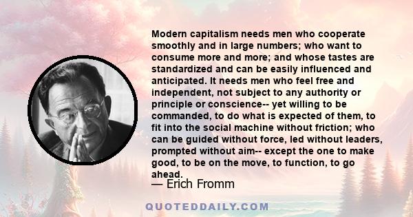 Modern capitalism needs men who cooperate smoothly and in large numbers; who want to consume more and more; and whose tastes are standardized and can be easily influenced and anticipated ... what is the outcome? Modern
