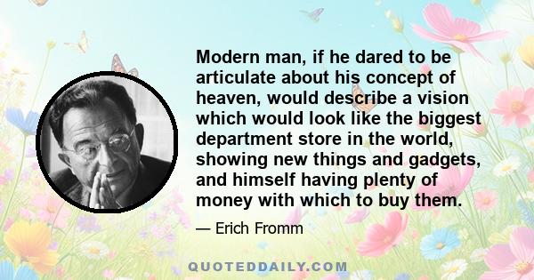 Modern man, if he dared to be articulate about his concept of heaven, would describe a vision which would look like the biggest department store in the world, showing new things and gadgets, and himself having plenty of