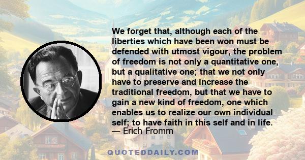 We forget that, although each of the liberties which have been won must be defended with utmost vigour, the problem of freedom is not only a quantitative one, but a qualitative one; that we not only have to preserve and