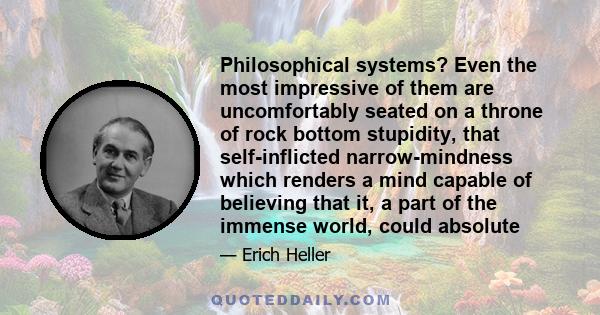 Philosophical systems? Even the most impressive of them are uncomfortably seated on a throne of rock bottom stupidity, that self-inflicted narrow-mindness which renders a mind capable of believing that it, a part of the