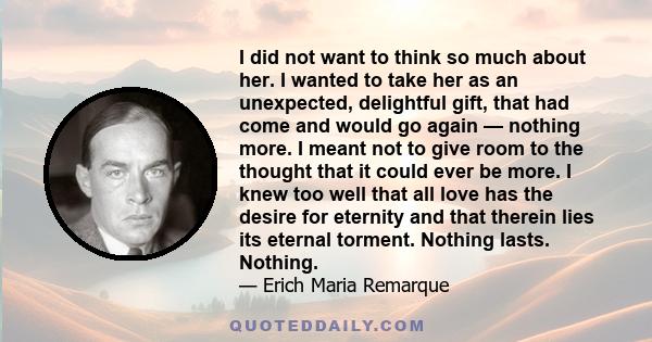 I did not want to think so much about her. I wanted to take her as an unexpected, delightful gift, that had come and would go again — nothing more. I meant not to give room to the thought that it could ever be more. I
